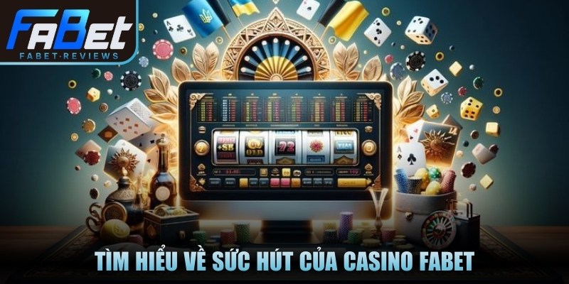 Tìm hiểu về sức hút của casino Fabet