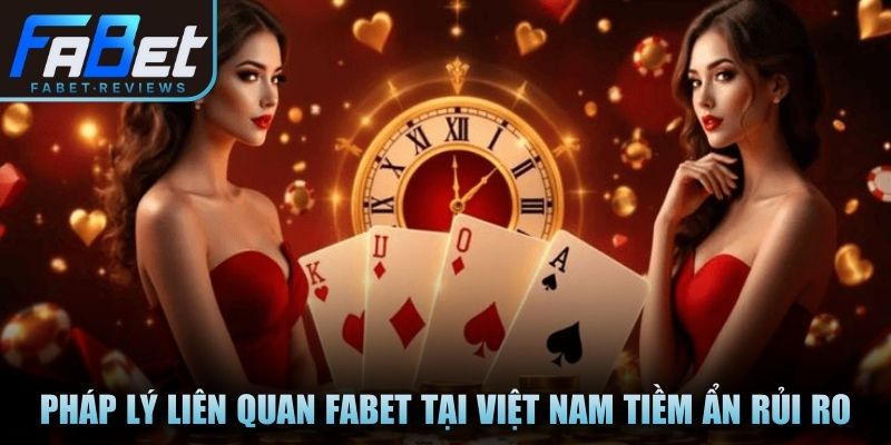 Pháp lý liên quan Fabet tại Việt Nam tiềm ẩn nhiều rủi ro